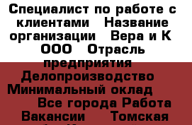 Специалист по работе с клиентами › Название организации ­ Вера и К, ООО › Отрасль предприятия ­ Делопроизводство › Минимальный оклад ­ 27 000 - Все города Работа » Вакансии   . Томская обл.,Кедровый г.